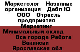 Маркетолог › Название организации ­ Дабл Ю, ООО › Отрасль предприятия ­ Маркетинг › Минимальный оклад ­ 30 000 - Все города Работа » Вакансии   . Ярославская обл.,Ярославль г.